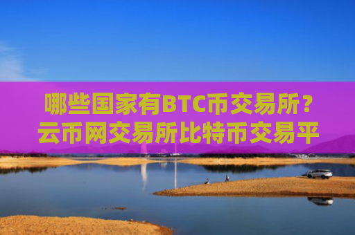 哪些国家有BTC币交易所?云币网交易所比特币交易平台