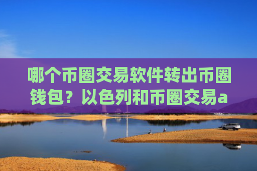 哪个币圈交易软件转出币圈钱包?以色列和币圈交易app