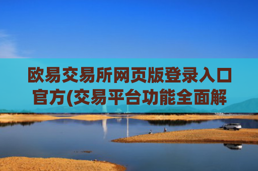 欧易交易所网页版登录入口官方(交易平台功能全面解析)
