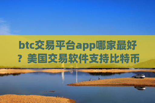 btc交易平台app哪家最好？美国交易软件支持比特币