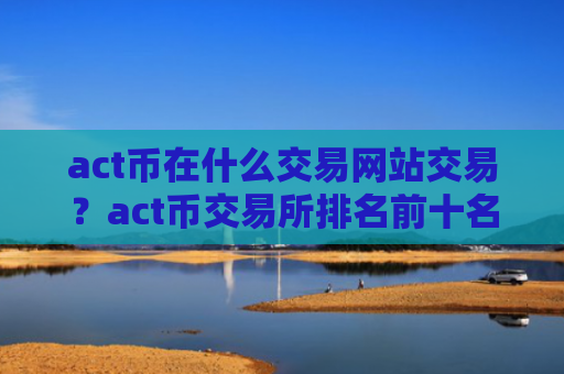 act币在什么交易网站交易？act币交易所排名前十名