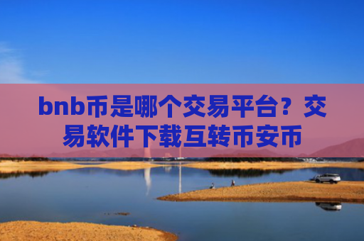 bnb币是哪个交易平台？交易软件下载互转币安币