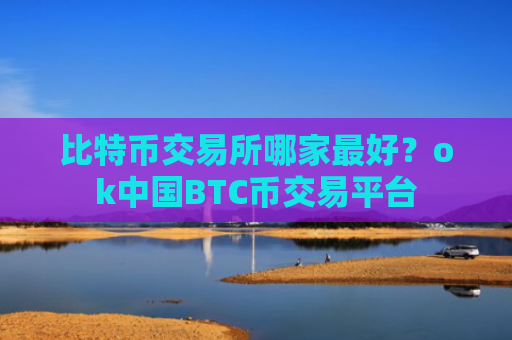 比特币交易所哪家最好？ok中国BTC币交易平台