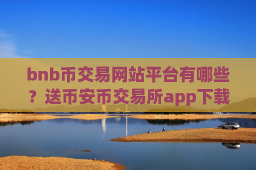 bnb币交易网站平台有哪些？送币安币交易所app下载