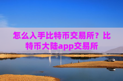怎么入手比特币交易所？比特币大陆app交易所