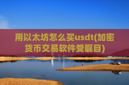 用以太坊怎么买usdt(加密货币交易软件受瞩目)