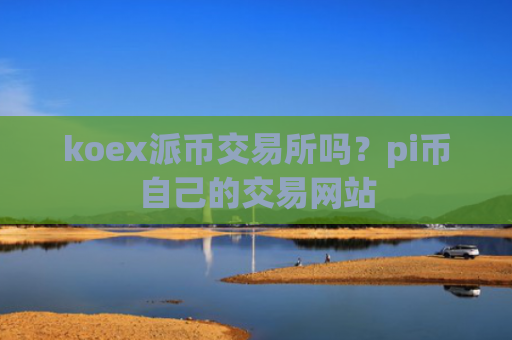 koex派币交易所吗？pi币自己的交易网站