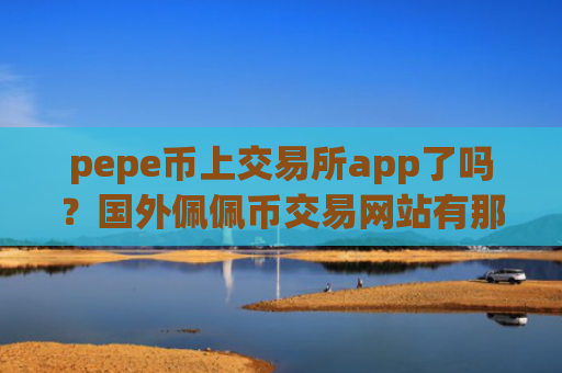pepe币上交易所app了吗？国外佩佩币交易网站有那些