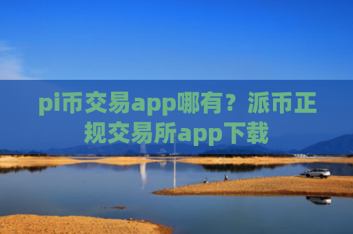 pi币交易app哪有？派币正规交易所app下载