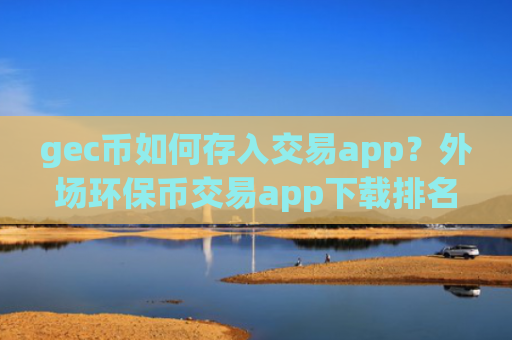 gec币如何存入交易app？外场环保币交易app下载排名