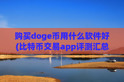 购买doge币用什么软件好(比特币交易app评测汇总)