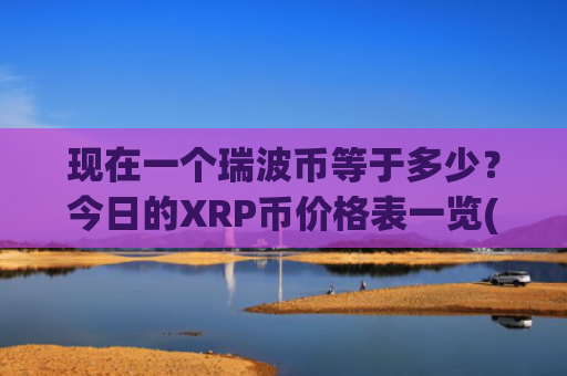 现在一个瑞波币等于多少？今日的XRP币价格表一览(现价16.6962元)