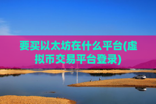 要买以太坊在什么平台(虚拟币交易平台登录)