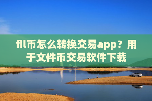 fil币怎么转换交易app？用于文件币交易软件下载