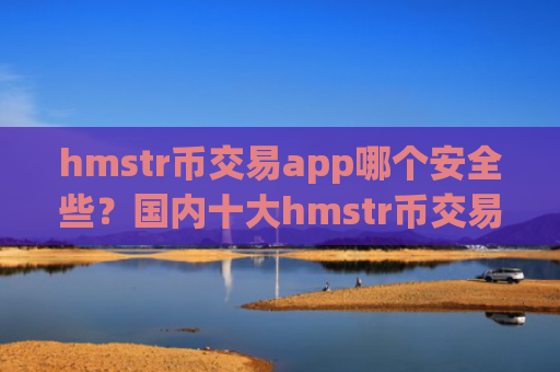 hmstr币交易app哪个安全些？国内十大hmstr币交易所