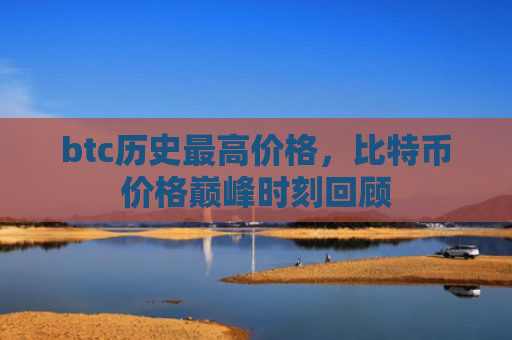 btc历史最高价格，比特币价格巅峰时刻回顾