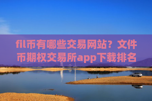 fil币有哪些交易网站？文件币期权交易所app下载排名