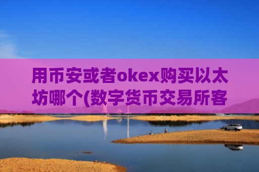 用币安或者okex购买以太坊哪个(数字货币交易所客户端深度评测)