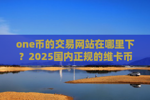 one币的交易网站在哪里下？2025国内正规的维卡币交易网站
