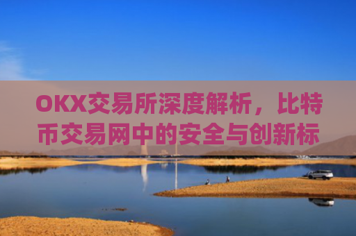 OKX交易所深度解析,比特币交易网中的安全与创新标杆_比特币交易网Btctrade