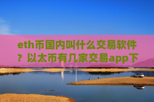 eth币国内叫什么交易软件？以太币有几家交易app下载