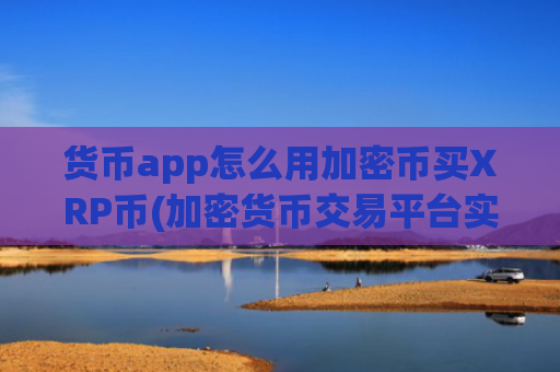 货币app怎么用加密币买XRP币(加密货币交易平台实用盘点)