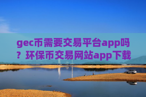 gec币需要交易平台app吗？环保币交易网站app下载安装