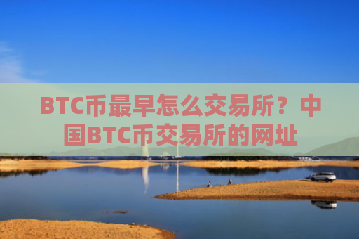 BTC币最早怎么交易所？中国BTC币交易所的网址