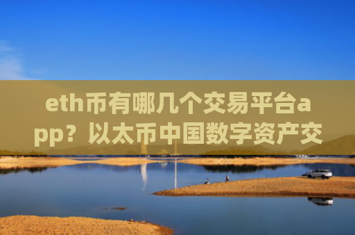 eth币有哪几个交易平台app？以太币中国数字资产交易平台