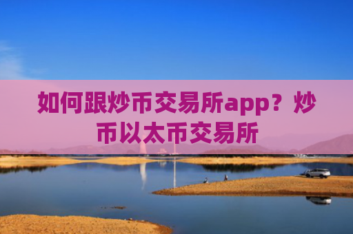 如何跟炒币交易所app？炒币以太币交易所