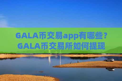 GALA币交易app有哪些?GALA币交易所如何提现