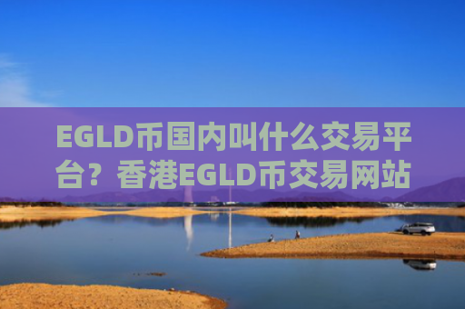 EGLD币国内叫什么交易平台？香港EGLD币交易网站网址
