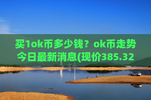 买1ok币多少钱？ok币走势今日最新消息(现价385.322元)