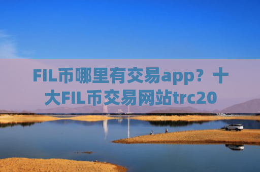 FIL币哪里有交易app？十大FIL币交易网站trc20