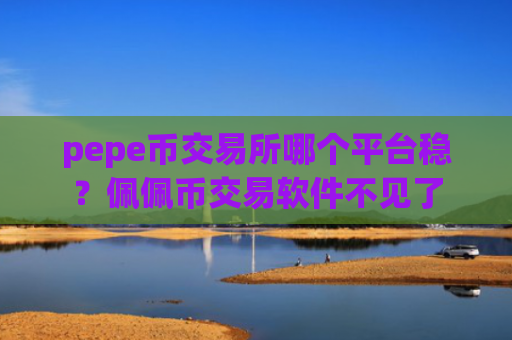 pepe币交易所哪个平台稳？佩佩币交易软件不见了