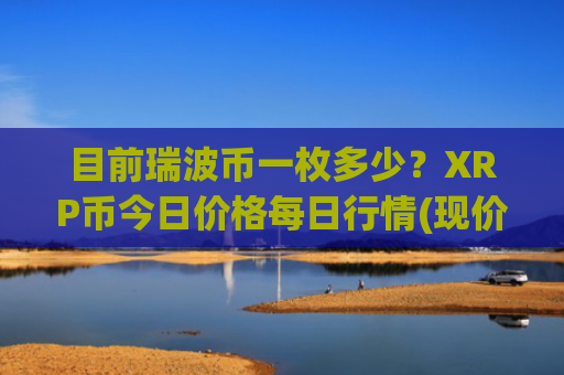 目前瑞波币一枚多少?XRP币今日价格每日行情(现价16.755元)