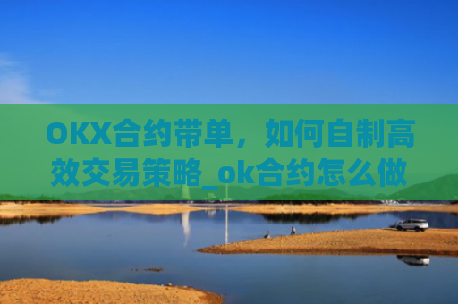 OKX合约带单，如何自制高效交易策略_ok合约怎么做?