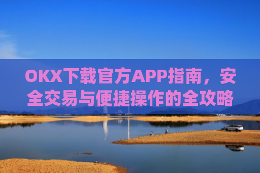OKX下载官方APP指南，安全交易与便捷操作的全攻略_ok官网下载