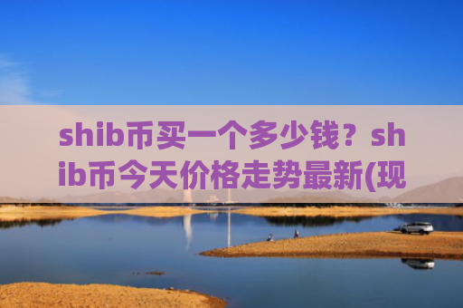shib币买一个多少钱？shib币今天价格走势最新(现价0.00019474元)