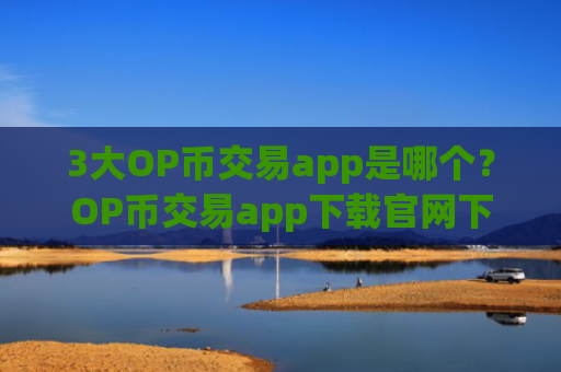 3大OP币交易app是哪个？OP币交易app下载官网下载