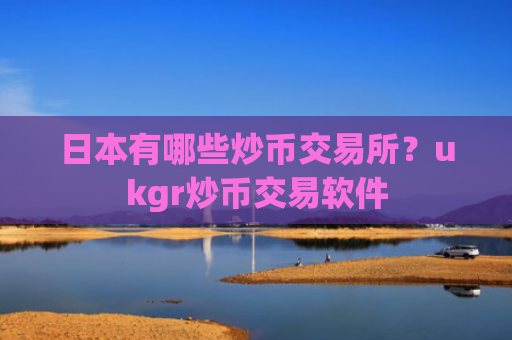 日本有哪些炒币交易所？ukgr炒币交易软件