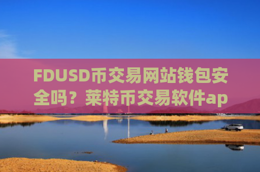 FDUSD币交易网站钱包安全吗？莱特币交易软件appFDUSD币app哪个好