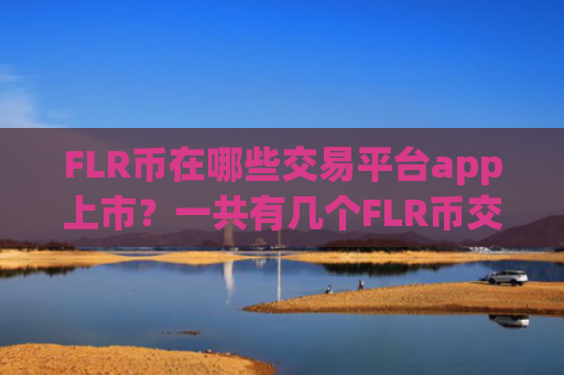 FLR币在哪些交易平台app上市？一共有几个FLR币交易app下载