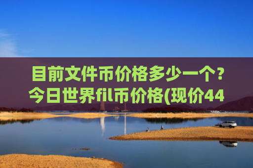 目前文件币价格多少一个？今日世界fil币价格(现价44.7889元)