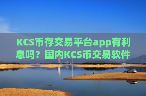 KCS币存交易平台app有利息吗？国内KCS币交易软件下载还有吗