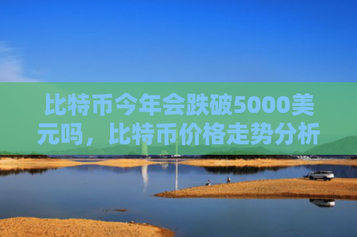 比特币今年会跌破5000美元吗，比特币价格走势分析预测
