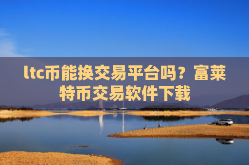 ltc币能换交易平台吗？富莱特币交易软件下载