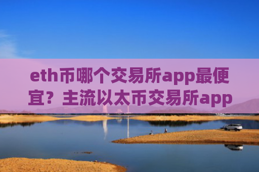 eth币哪个交易所app最便宜？主流以太币交易所app下载排名榜