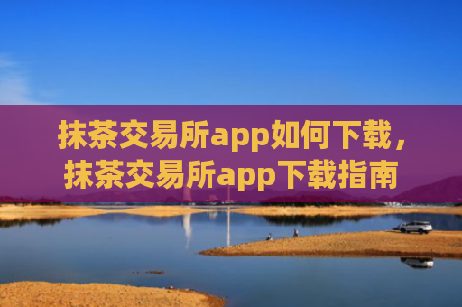 抹茶交易所app如何下载，抹茶交易所app下载指南