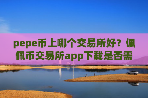 pepe币上哪个交易所好?佩佩币交易所app下载是否需要实名